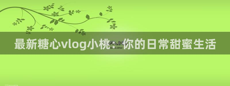 安安糖心vlog：最新糖心vlog小桃：你的日常甜蜜生活