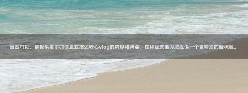糖心vlog黄app：当然可以，请提供更多的信息或描述糖心vlog的内容和特点。这样我就能为您提供一个更精准的新标题。