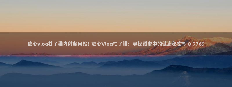 糖心vlog视频提取：糖心vlog柚子猫内射频网站(\